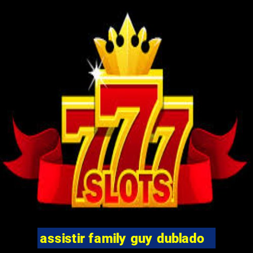 assistir family guy dublado